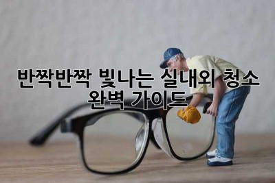 ✨반짝반짝 빛나는 실내외 청소, 완벽 가이드✨