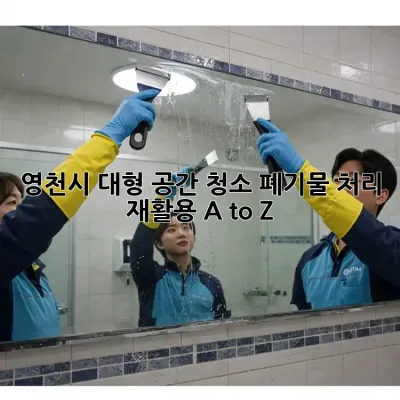 영천시 대형 공간 청소, 폐기물 처리 & 재활용 A to Z