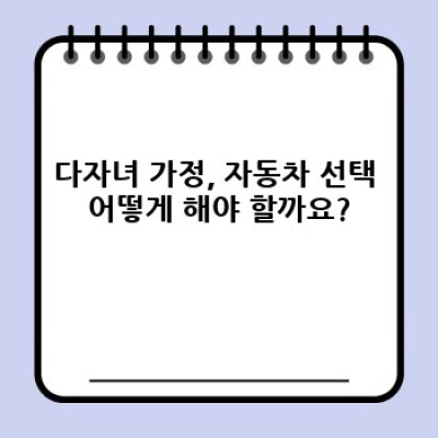 다자녀 가정을 위한 자동차 선택 완벽 가이드: 혜택부터 차종까지