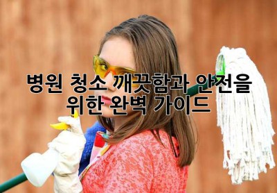 병원 청소: 깨끗함과 안전을 위한 완벽 가이드