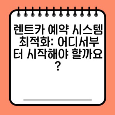 렌트카 예약 시스템 최적화: 효율 증대와 고객 만족도 향상 전략