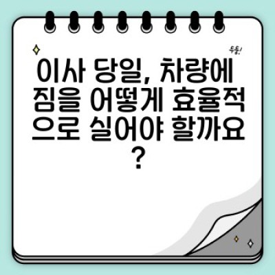 이사 당일 차량 내부 정리: 짐 보호 & 효율적인 이동을 위한 완벽 가이드