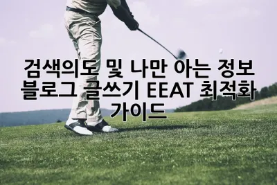 검색의도 및 나만 아는 정보:  블로그 글쓰기 EEAT 최적화 가이드