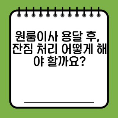 원룸이사 용달 후 서비스: 짐 옮기기 끝? 이후 궁금증 완벽 해결!