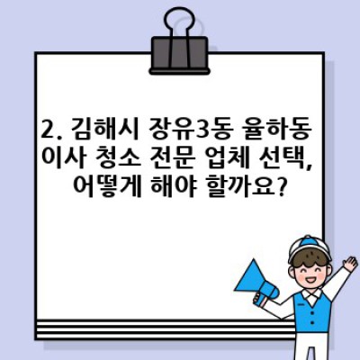 김해시 장유3동 율하동 이사청소 전문업체 선택 완벽 가이드: 꼼꼼한 체크리스트와 비교분석