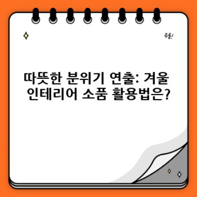 겨울철 뚝딱! 따뜻하고 아늑한 집 꾸미기: 난방비 절약 & 분위기 UP 가이드