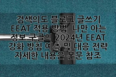검색의도: 블로그 글쓰기 EEAT 적용 방법  나만 아는 정보: 구글의 2024년 EEAT 강화 방침 예측 및 대응 전략 (자세한 내용은 본문 참조)