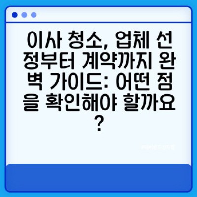 이사 청소 계약서 작성 가이드: 꼼꼼하게 준비하고 후회 없는 이사 청소 서비스 이용하기