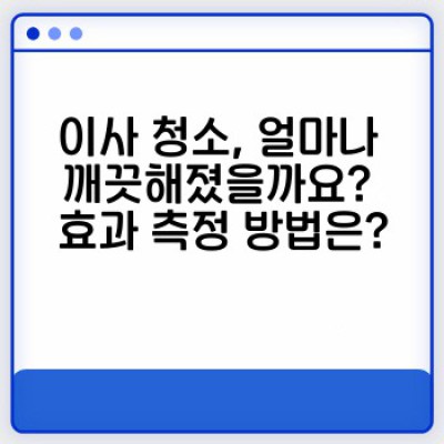 이사 청소 효과, 제대로 확인하고 만족도 높이기: 청소 전후 비교 & 만족도 평가 가이드
